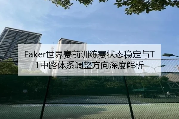 Faker世界赛前训练赛状态稳定与T1中路体系调整方向深度解析